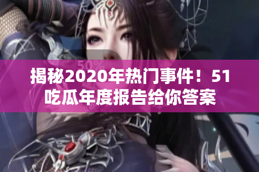 揭秘2020年热门事件！51吃瓜年度报告给你答案