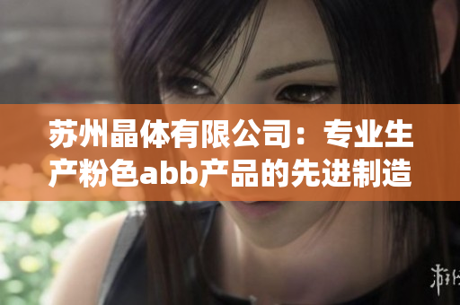 苏州晶体有限公司：专业生产粉色abb产品的先进制造厂家(1)