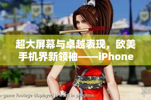 超大屏幕与卓越表现，欧美手机界新领袖——iPhone XS Max