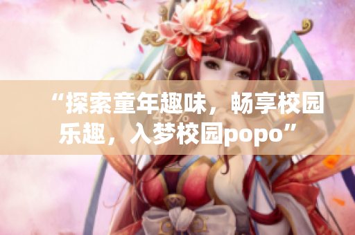 “探索童年趣味，畅享校园乐趣，入梦校园popo”