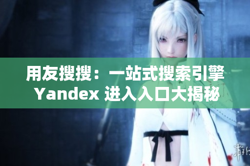 用友搜搜：一站式搜索引擎 Yandex 进入入口大揭秘