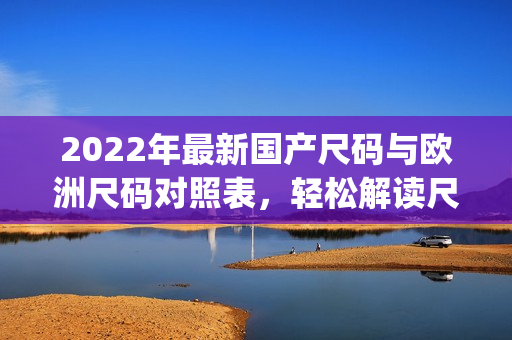 2022年最新国产尺码与欧洲尺码对照表，轻松解读尺码对照指南(1)