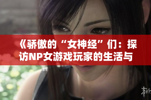 《骄傲的“女神经”们：探访NP女游戏玩家的生活与精神世界》