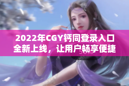 2022年CGY钙同登录入口全新上线，让用户畅享便捷安全的体验