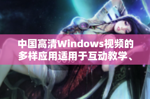 中国高清Windows视频的多样应用适用于互动教学、在线会议等领域