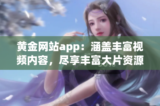 黄金网站app：涵盖丰富视频内容，尽享丰富大片资源