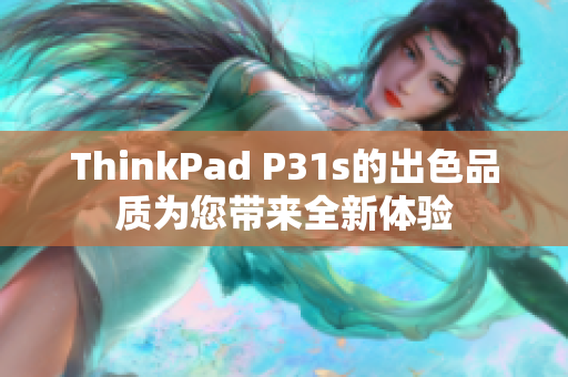 ThinkPad P31s的出色品质为您带来全新体验