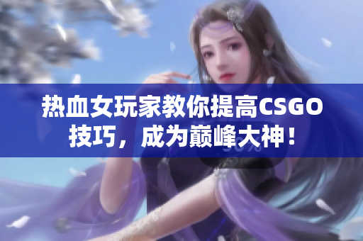 热血女玩家教你提高CSGO技巧，成为巅峰大神！