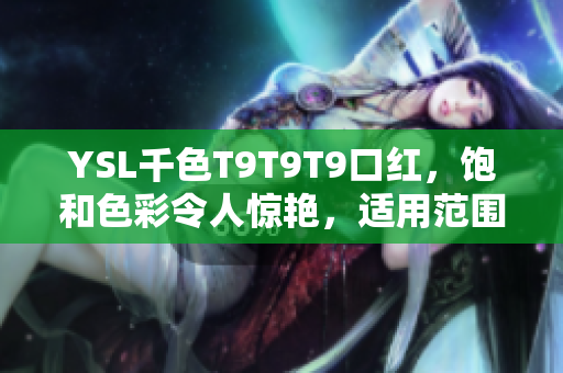 YSL千色T9T9T9口红，饱和色彩令人惊艳，适用范围广泛