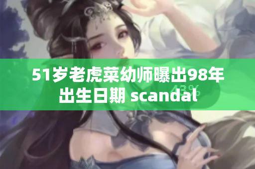 51岁老虎菜幼师曝出98年出生日期 scandal