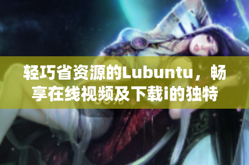 轻巧省资源的Lubuntu，畅享在线视频及下载i的独特功能(1)