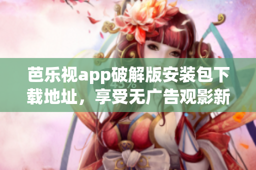 芭乐视app破解版安装包下载地址，享受无广告观影新体验(1)