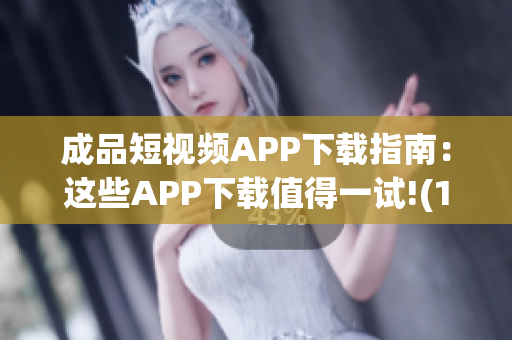 成品短视频APP下载指南：这些APP下载值得一试!(1)