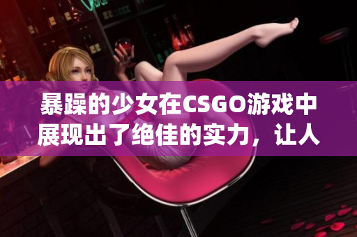 暴躁的少女在CSGO游戏中展现出了绝佳的实力，让人叹为观止(1)