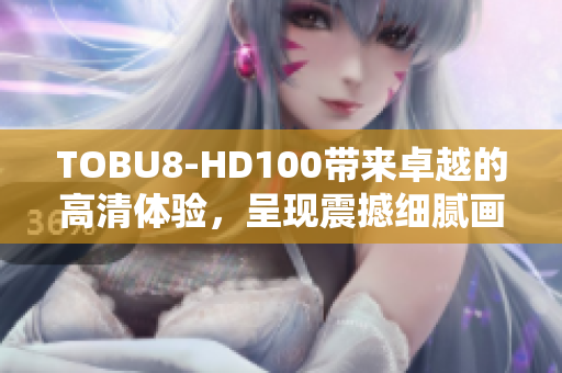 TOBU8-HD100带来卓越的高清体验，呈现震撼细腻画面