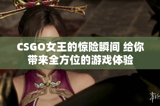 CSGO女王的惊险瞬间 给你带来全方位的游戏体验