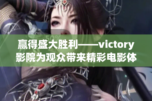 赢得盛大胜利——victory影院为观众带来精彩电影体验