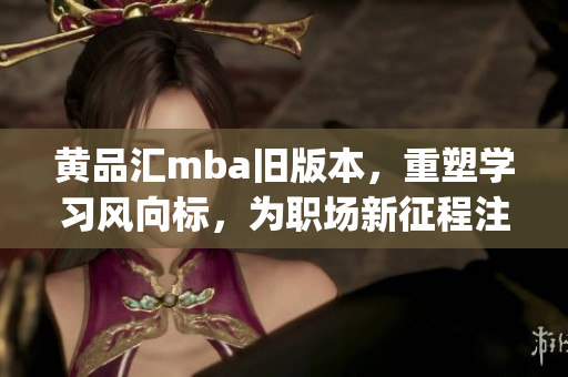 黄品汇mba旧版本，重塑学习风向标，为职场新征程注入活力(1)