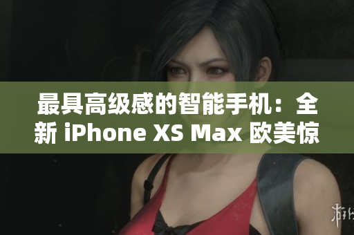 最具高级感的智能手机：全新 iPhone XS Max 欧美惊艳登场