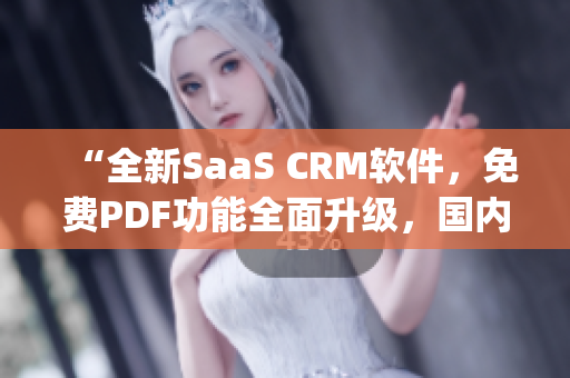 “全新SaaS CRM软件，免费PDF功能全面升级，国内首发！”(1)