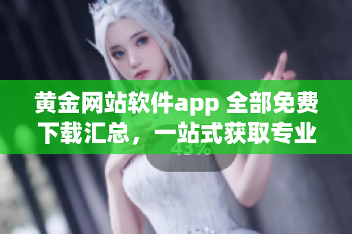 黄金网站软件app 全部免费下载汇总，一站式获取专业资源(1)