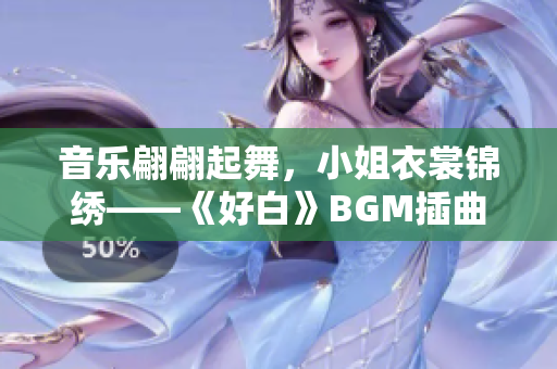 音乐翩翩起舞，小姐衣裳锦绣——《好白》BGM插曲传递优雅气质