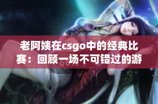 老阿姨在csgo中的经典比赛：回顾一场不可错过的游戏盛宴