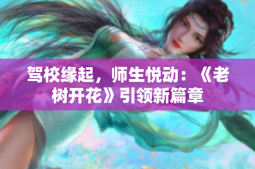 驾校缘起，师生悦动：《老树开花》引领新篇章