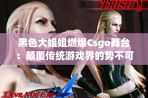 黑色大姐姐燃爆Csgo舞台：颠覆传统游戏界的势不可挡女选手