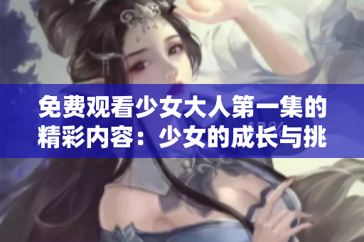 免费观看少女大人第一集的精彩内容：少女的成长与挑战