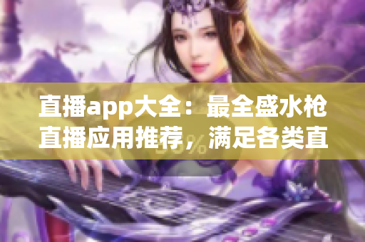 直播app大全：最全盛水枪直播应用推荐，满足各类直播需求