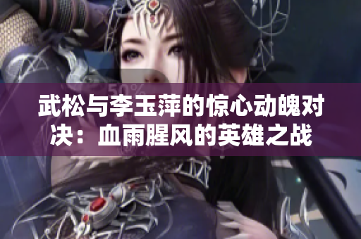 武松与李玉萍的惊心动魄对决：血雨腥风的英雄之战