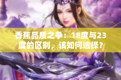 香蕉品质之争：18度与23度的区别，该如何选择？