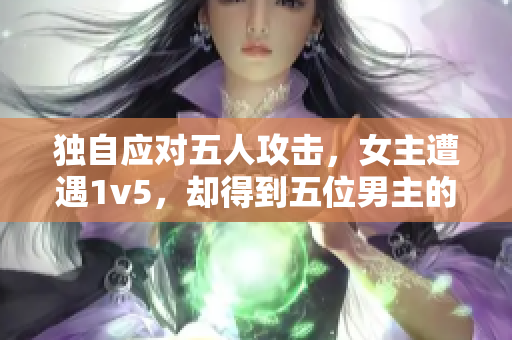 独自应对五人攻击，女主遭遇1v5，却得到五位男主的及时救援