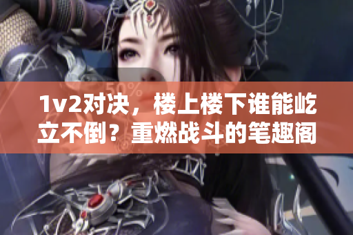 1v2对决，楼上楼下谁能屹立不倒？重燃战斗的笔趣阁之旅