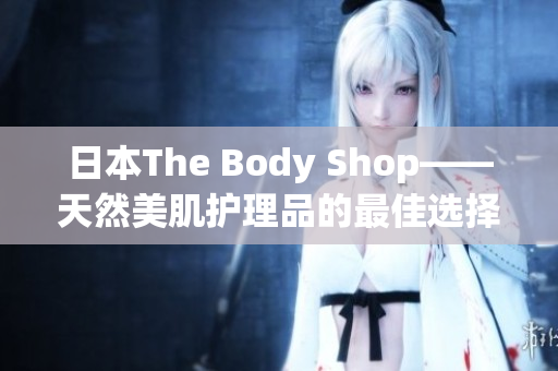 日本The Body Shop——天然美肌护理品的最佳选择