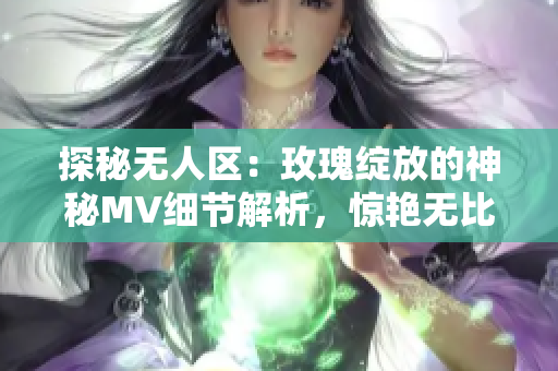 探秘无人区：玫瑰绽放的神秘MV细节解析，惊艳无比！