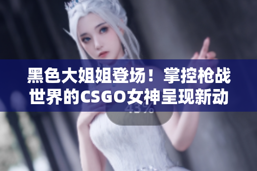 黑色大姐姐登场！掌控枪战世界的CSGO女神呈现新动态