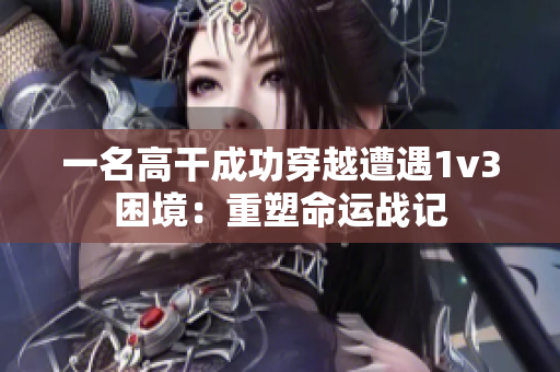 一名高干成功穿越遭遇1v3困境：重塑命运战记