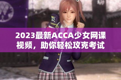 2023最新ACCA少女网课视频，助你轻松攻克考试