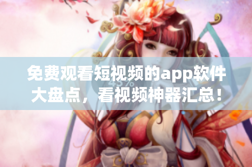 免费观看短视频的app软件大盘点，看视频神器汇总！