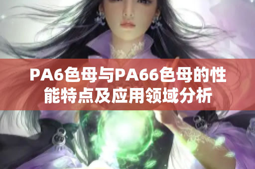 PA6色母与PA66色母的性能特点及应用领域分析