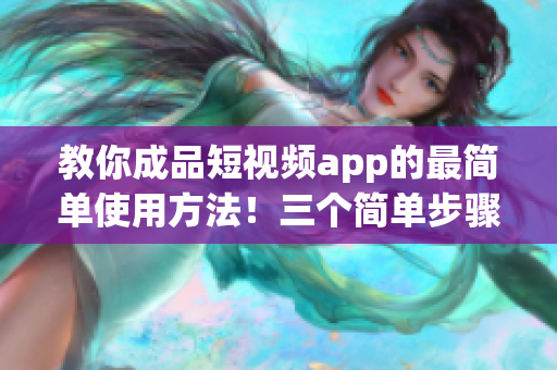 教你成品短视频app的最简单使用方法！三个简单步骤搞定！