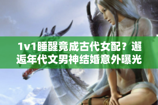 1v1睡醒竟成古代女配？邂逅年代文男神结婚意外曝光