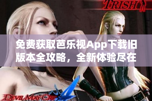 免费获取芭乐视App下载旧版本全攻略，全新体验尽在其中！