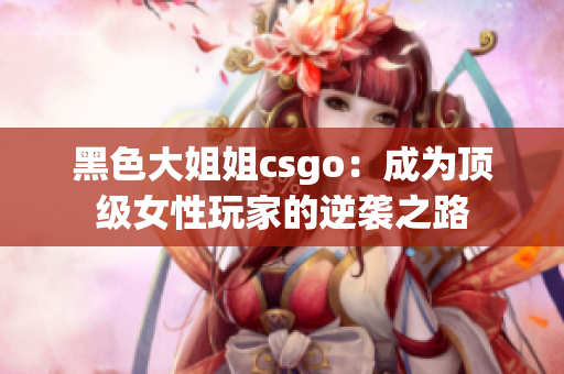 黑色大姐姐csgo：成为顶级女性玩家的逆袭之路