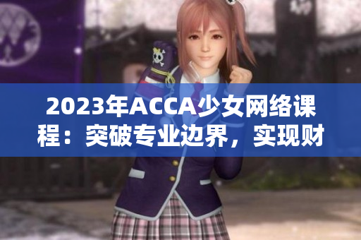 2023年ACCA少女网络课程：突破专业边界，实现财会梦想！