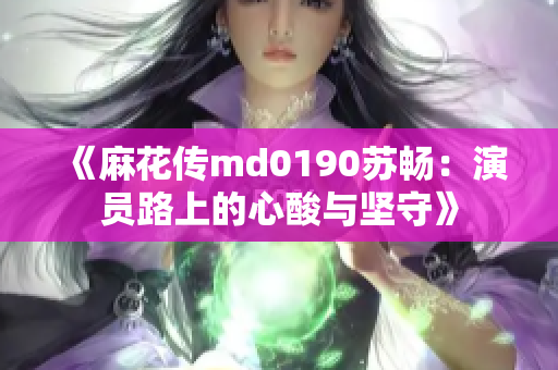 《麻花传md0190苏畅：演员路上的心酸与坚守》