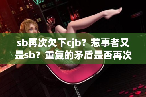 sb再次欠下cjb？惹事者又是sb？重复的矛盾是否再次出现？