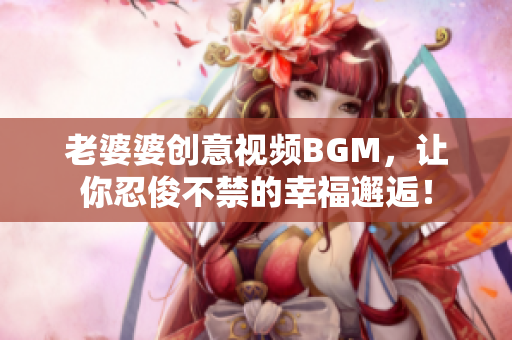 老婆婆创意视频BGM，让你忍俊不禁的幸福邂逅！